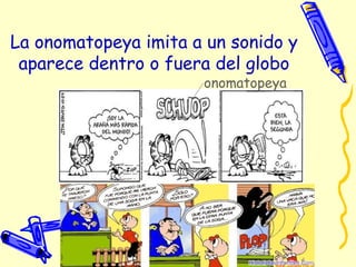 La onomatopeya imita a un sonido y
aparece dentro o fuera del globo
onomatopeya
 