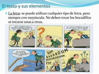 El texto y sus elementos
 La letra: se puede utilizar cualquier tipo de letra, pero
siempre con mayúscula. No deben tocar los bocadillos
ni tocarse unas a otras.
 
