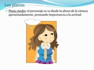  Plano medio: el personaje se ve desde la altura de la cintura
aproximadamente, prestando importancia a la actitud.
Los planos
 