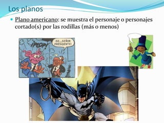  Plano americano: se muestra el personaje o personajes
cortado(s) por las rodillas (más o menos)
Los planos
 