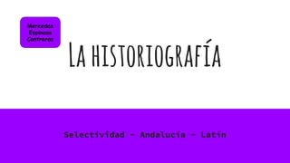 Lahistoriografía
Selectividad - Andalucía - Latín
Mercedes
Espinosa
Contreras
 