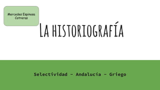 Lahistoriografía
Selectividad - Andalucía - Griego
Mercedes Espinosa
Cotreras
 