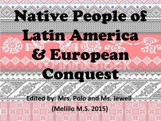 Native People of
Latin America
& European
Conquest
Edited by: Mrs. Polo and Ms. Jewell
(Melillo M.S. 2015)
 