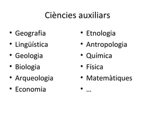 Ciències auxiliars
•   Geografia        •   Etnologia
•   Lingüística      •   Antropologia
•   Geologia         •   Química
•   Biologia         •   Física
•   Arqueologia      •   Matemàtiques
•   Economia         •   …
 