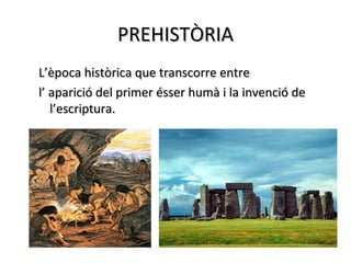 PREHISTÒRIA
L’època històrica que transcorre entre
l’ aparició del primer ésser humà i la invenció de
   l’escriptura.
 