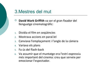 3.Mestres del mut
 David Wark Griffith va ser el gran fixador del
llenguatge cinematogràfic:
1. Dividia el film en seqüèn...