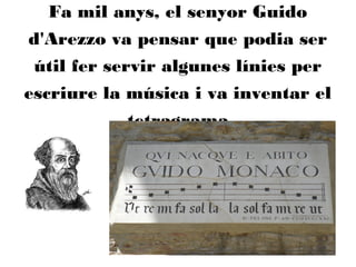 Fa mil anys, el senyor Guido
d'Arezzo va pensar que podia ser
útil fer servir algunes línies per
escriure la música i va inventar el
tetragrama
 