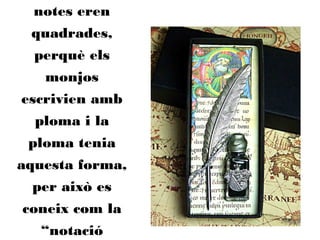 notes eren
quadrades,
perquè els
monjos
escrivien amb
ploma i la
ploma tenia
aquesta forma,
per això es
coneix com la
“notació
 
