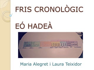 FRIS CRONOLÒGIC
EÓ HADEÀ
Maria Alegret i Laura Teixidor
 