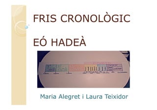 FRIS CRONOLÒGIC
EÓ HADEÀ
Maria Alegret i Laura Teixidor
 