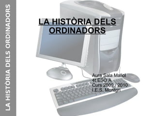 LA HISTÒRIA DELS ORDINADORS Aura Sala Mallol 4t ESO A Curs 2009 / 2010 I.E.S. Montgrí 