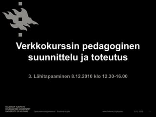 Verkkokurssin pedagoginen suunnittelu ja toteutus 3. Lähitapaaminen 8.12.2010 klo 12.30-16.00 8.12.2010 Opetusteknologiakeskus /  Pauliina Kupila 1 