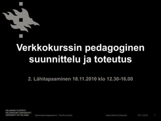 www.helsinki.fi/yliopisto
Verkkokurssin pedagoginen
suunnittelu ja toteutus
2. Lähitapaaminen 18.11.2010 klo 12.30-16.00
18.11.2010Opetusteknologiakeskus / Pauliina Kupila 1
 