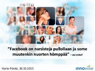 Harto Pönkä, 30.10.2015
”Facebook on narsisteja pullollaan ja some
muutenkin nuorten hömppää” – vai onko?
 