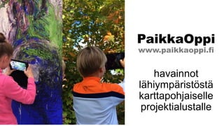 PaikkaOppi
www.paikkaoppi.fi
havainnot
lähiympäristöstä
karttapohjaiselle
projektialustalle
 