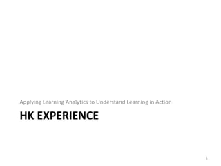 HK EXPERIENCE
Applying Learning Analytics to Understand Learning in Action
1
 