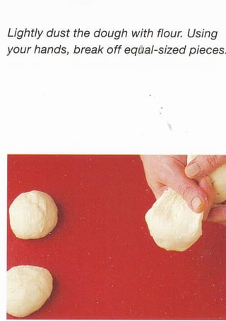 Lightly dust the dough with flour. Using
your hands, break off equal-sized pieces,
 