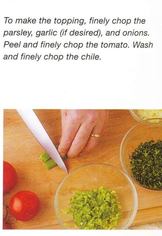 To make the topping, finely chop the
parsley, garlic (if desired), and onions.
Peel and finely chop the tomato. Wash
and finely chop the chile.
 