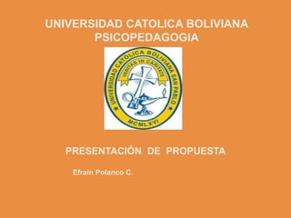UNIVERSIDAD CATOLICA BOLIVIANA
PSICOPEDAGOGIA
PRESENTACIÓN DE PROPUESTA
Efraín Polanco C.
 