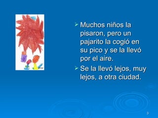 Muchos niños la pisaron, pero un pajarito la cogió en su pico y se la llevó por el aire. Se la llevó lejos, muy lejos, a otra ciudad.  
