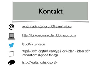 johanna.kristensson@halmstad.se
@JoKristensson
"Språk och digitala verktyg i förskolan - idéer och
inspiration" (Nypon förlag)
http://korta.nu/hstdsprak
http://logopedeniskolan.blogspot.com
Kontakt
 