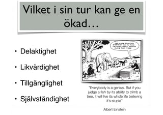 • Delaktighet
• Likvärdighet
• Tillgänglighet
• Självständighet
Vilket i sin tur kan ge en
ökad…
”Everybody is a genius. But if you
judge a ﬁsh by its ability to climb a
tree, it will live its whole life believing
it’s stupid”
Albert Einstein
 