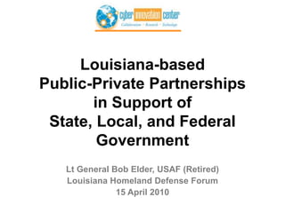 Louisiana-basedPublic-Private Partnershipsin Support ofState, Local, and Federal Government Lt General Bob Elder, USAF (Retired) Louisiana Homeland Defense Forum 15 April 2010 