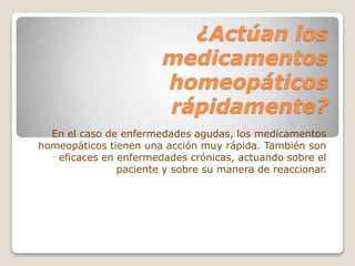 ¿Actúan los
medicamentos
homeopáticos
rápidamente?
En el caso de enfermedades agudas, los medicamentos
homeopáticos tienen una acción muy rápida. También son
eficaces en enfermedades crónicas, actuando sobre el
paciente y sobre su manera de reaccionar.
 