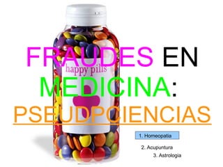 FRAUDES EN
 MEDICINA:
PSEUDPCIENCIAS
        1. Homeopatia

         2. Acupuntura
             3. Astrologia
 