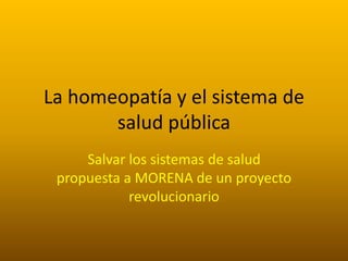 La homeopatía y el sistema de
salud pública
Salvar los sistemas de salud
propuesta a MORENA de un proyecto
revolucionario
 