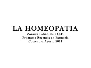 LA HOMEOPATIA
    Zoraida Patiño Ruiz Q.F.
 Programa Regencia en Farmacia
     Cotecnova Agosto 2011
 