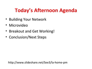 Today’s Afternoon Agenda
•
•
•
•

Building Your Network
Microvideo
Breakout and Get Working!
Conclusion/Next Steps

http://www.slideshare.net/See3/la-home-pm

 