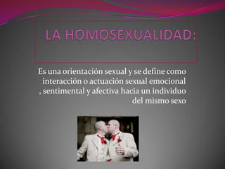 LA HOMOSEXUALIDAD: Es una orientación sexual y se define como interacción o actuación sexual emocional , sentimental y afectiva hacia un individuo del mismo sexo  