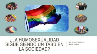 ¿LA HOMOSEXUALIDAD
SIGUE SIENDO UN TABÚ EN
LA SOCIEDAD?
By: Kattia Salazar
Hernández
 