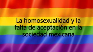 La homosexualidad y la
falta de aceptación en la
sociedad mexicana
 