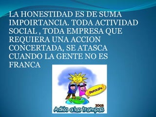 LA HONESTIDAD ES DE SUMA
IMPOIRTANCIA. TODA ACTIVIDAD
SOCIAL , TODA EMPRESA QUE
REQUIERA UNA ACCION
CONCERTADA, SE ATASCA
CUANDO LA GENTE NO ES
FRANCA
 