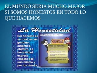 EL MUNDO SERIA MUCHO MEJOR
SI SOMOS HONESTOS EN TODO LO
QUE HACEMOS
 