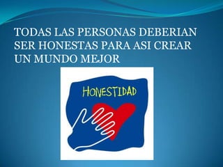 TODAS LAS PERSONAS DEBERIAN
SER HONESTAS PARA ASI CREAR
UN MUNDO MEJOR
 