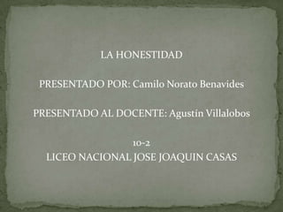 LA HONESTIDAD

 PRESENTADO POR: Camilo Norato Benavides

PRESENTADO AL DOCENTE: Agustín Villalobos

                 10-2
  LICEO NACIONAL JOSE JOAQUIN CASAS
 