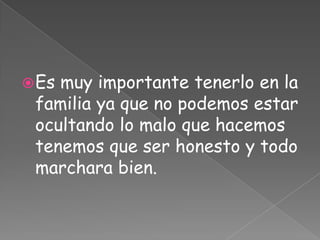 Es muy importante tenerlo en la
familia ya que no podemos estar
ocultando lo malo que hacemos
tenemos que ser honesto y todo
marchara bien.
 