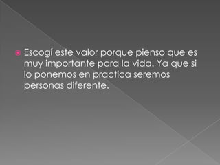  Escogí este valor porque pienso que es
muy importante para la vida. Ya que si
lo ponemos en practica seremos
personas diferente.
 