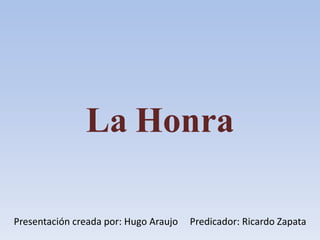 La Honra
Presentación creada por: Hugo Araujo Predicador: Ricardo Zapata
 