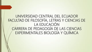 UNIVERSIDAD CENTRAL DEL ECUADOR
FACULTAD DE FILOSOFÍA, LETRAS Y CIENCIAS DE
LA EDUCACIÓN
CARRERA DE PEDAGOGÍA DE LAS CIENCIAS
EXPERIMENTALES BIOLOGÍA Y QUÍMICA
 