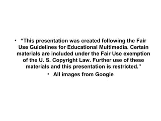 • “This presentation was created following the Fair
Use Guidelines for Educational Multimedia. Certain
materials are included under the Fair Use exemption
of the U. S. Copyright Law. Further use of these
materials and this presentation is restricted.”
• All images from Google
 