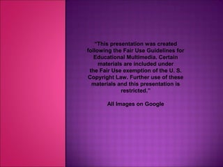 “This presentation was created
following the Fair Use Guidelines for
Educational Multimedia. Certain
materials are included under
the Fair Use exemption of the U. S.
Copyright Law. Further use of these
materials and this presentation is
restricted.”
All Images on Google
 