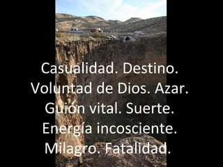 Casualidad. Destino.
Voluntad de Dios. Azar.
Guión vital. Suerte.
Energía incosciente.
Milagro. Fatalidad.
 