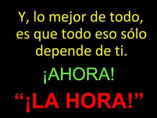 Y, lo mejor de todo,
es que todo eso sólo
depende de ti.
¡AHORA!
¡AHORA!
“¡LA HORA!”
 