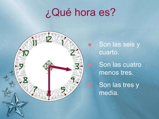 +
¿Qué hora es?
Son las seis y
cuarto.
Son las cuatro
menos tres.
Son las tres y
media.
 