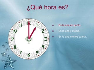 +
¿Qué hora es?
 Es la una en punto.
 Es la una y media.
 Es la una menos cuarto.
 