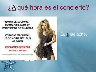 +
¿A qué hora es el concierto?
Es a las ocho.
 